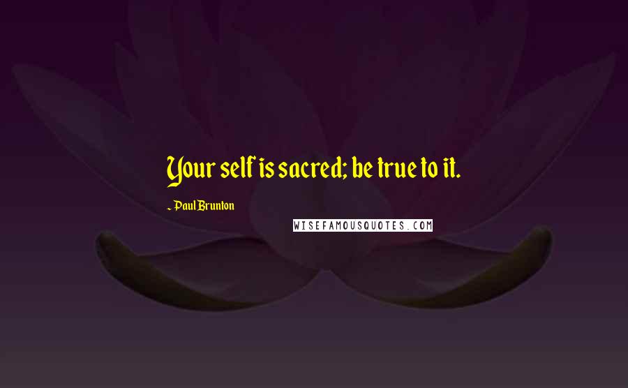 Paul Brunton Quotes: Your self is sacred; be true to it.