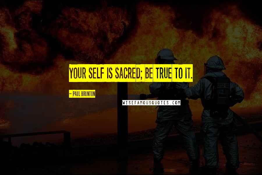 Paul Brunton Quotes: Your self is sacred; be true to it.