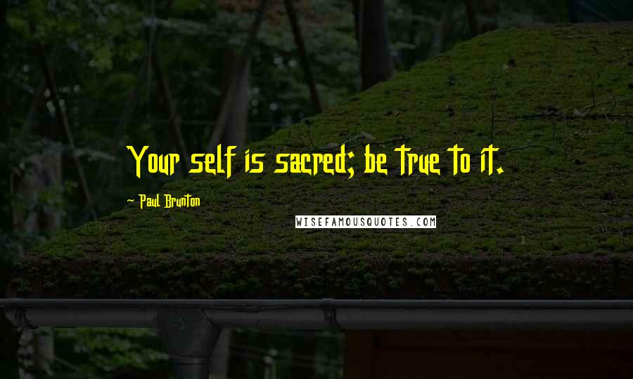 Paul Brunton Quotes: Your self is sacred; be true to it.