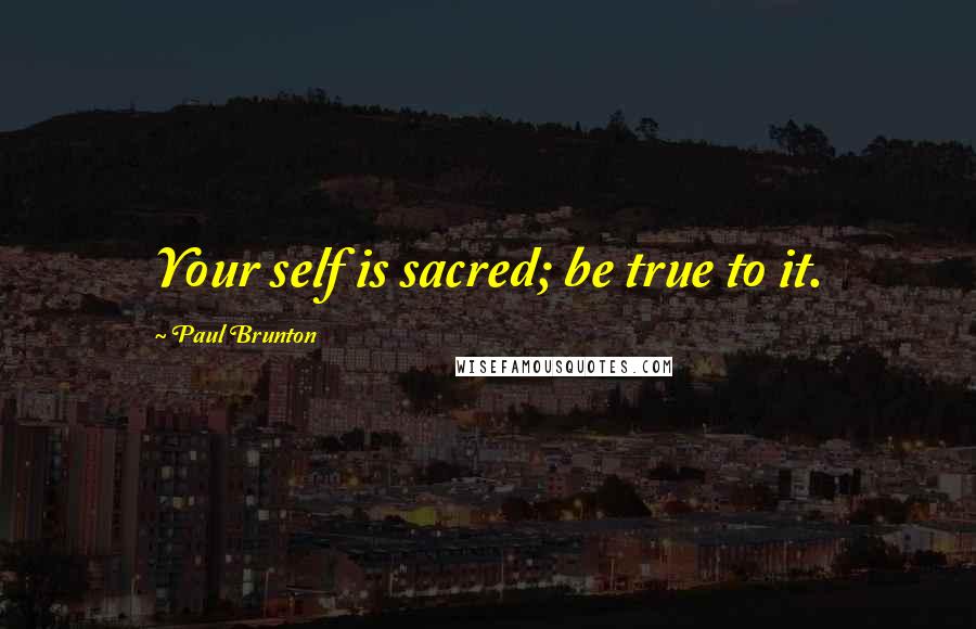 Paul Brunton Quotes: Your self is sacred; be true to it.