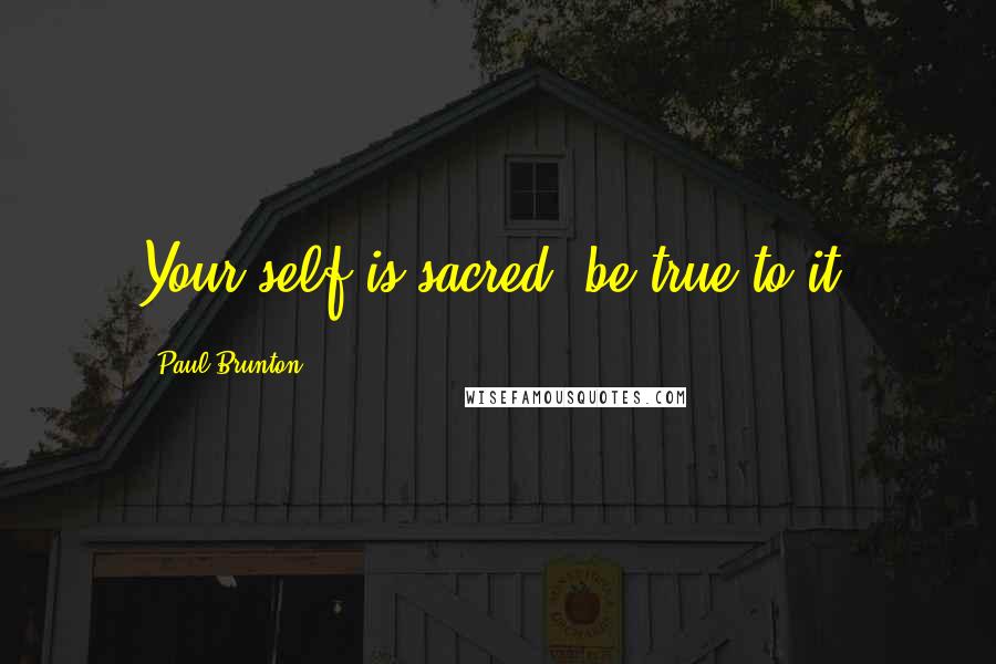 Paul Brunton Quotes: Your self is sacred; be true to it.