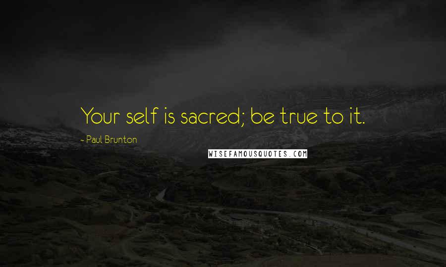 Paul Brunton Quotes: Your self is sacred; be true to it.