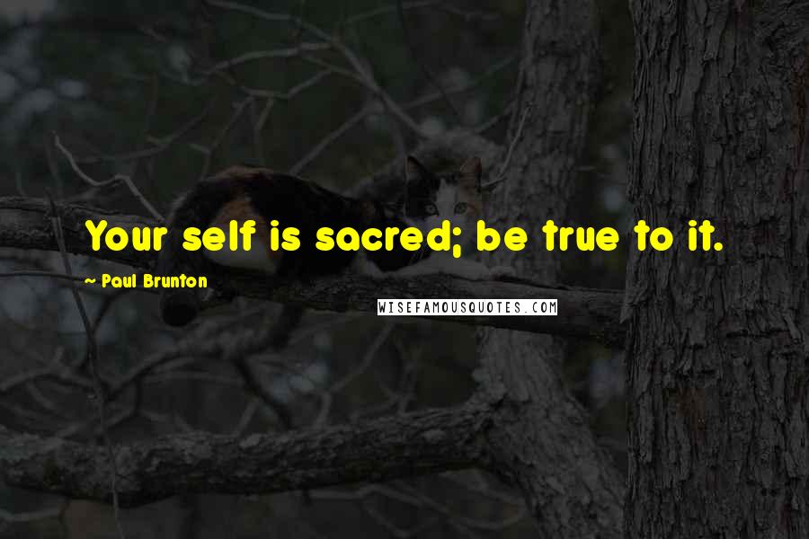 Paul Brunton Quotes: Your self is sacred; be true to it.