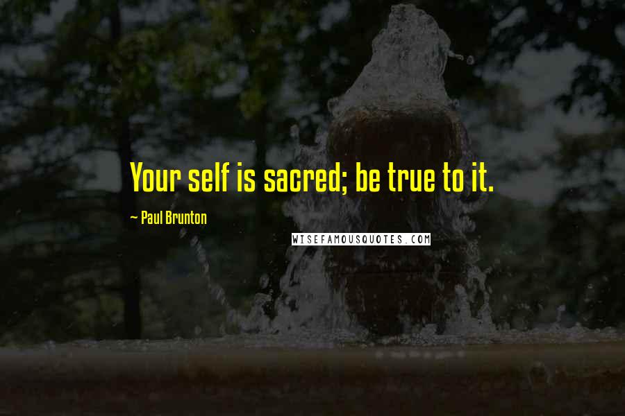 Paul Brunton Quotes: Your self is sacred; be true to it.