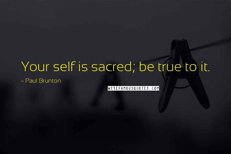 Paul Brunton Quotes: Your self is sacred; be true to it.