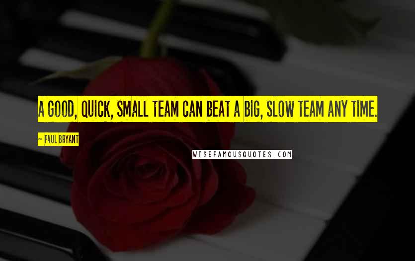 Paul Bryant Quotes: A good, quick, small team can beat a big, slow team any time.
