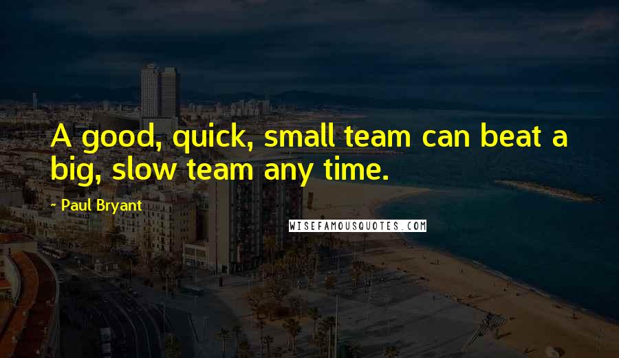 Paul Bryant Quotes: A good, quick, small team can beat a big, slow team any time.