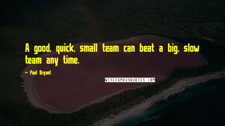 Paul Bryant Quotes: A good, quick, small team can beat a big, slow team any time.