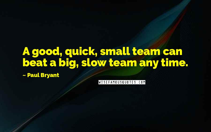 Paul Bryant Quotes: A good, quick, small team can beat a big, slow team any time.