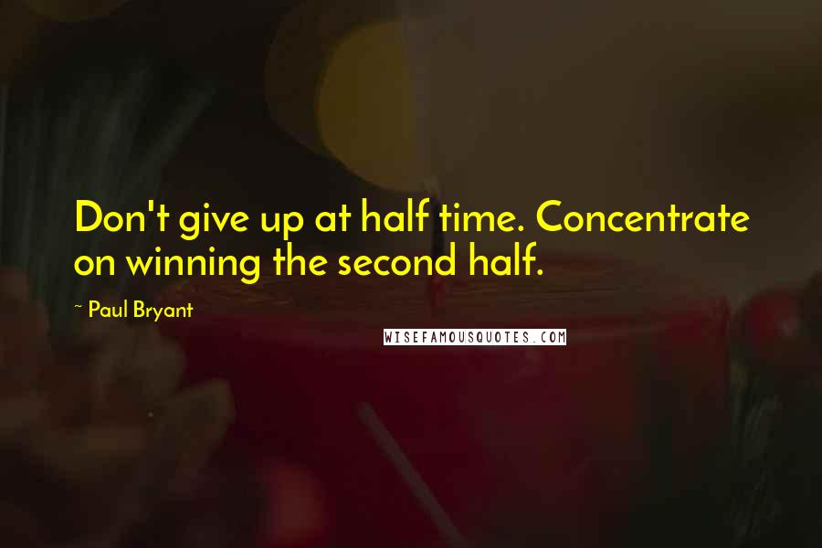 Paul Bryant Quotes: Don't give up at half time. Concentrate on winning the second half.