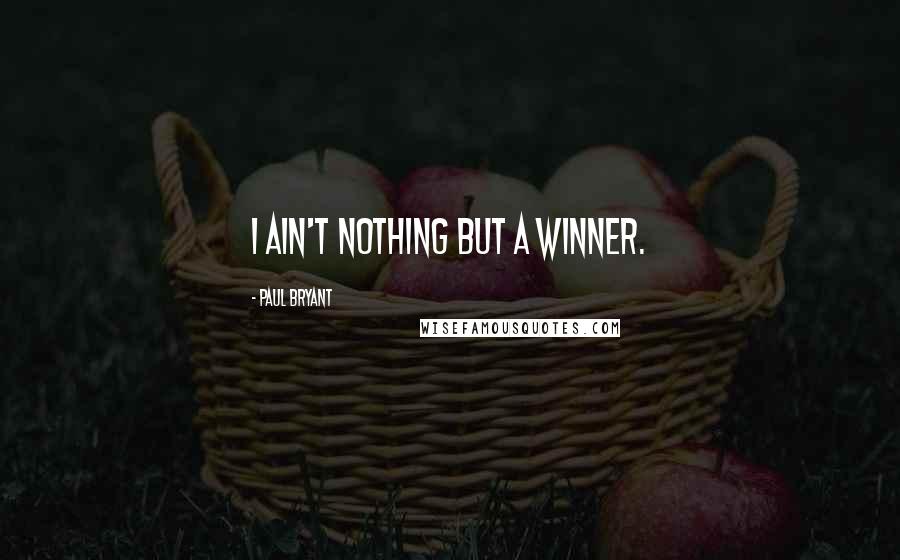 Paul Bryant Quotes: I ain't nothing but a winner.