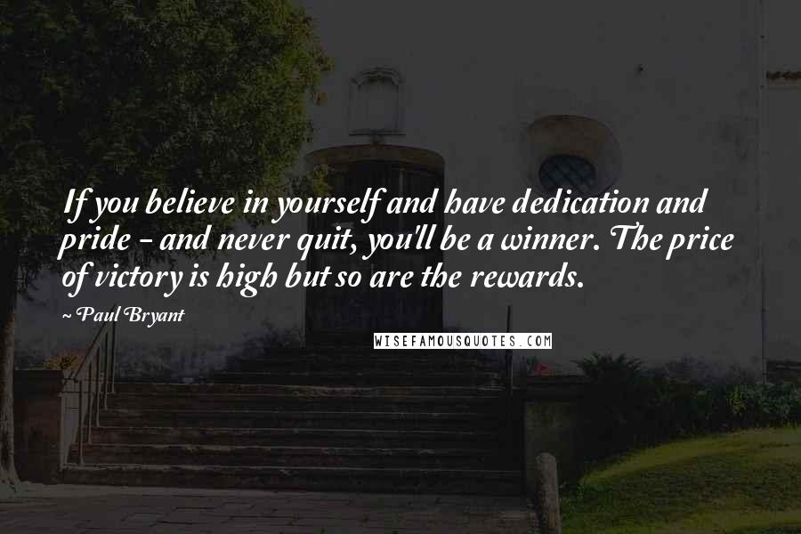 Paul Bryant Quotes: If you believe in yourself and have dedication and pride - and never quit, you'll be a winner. The price of victory is high but so are the rewards.