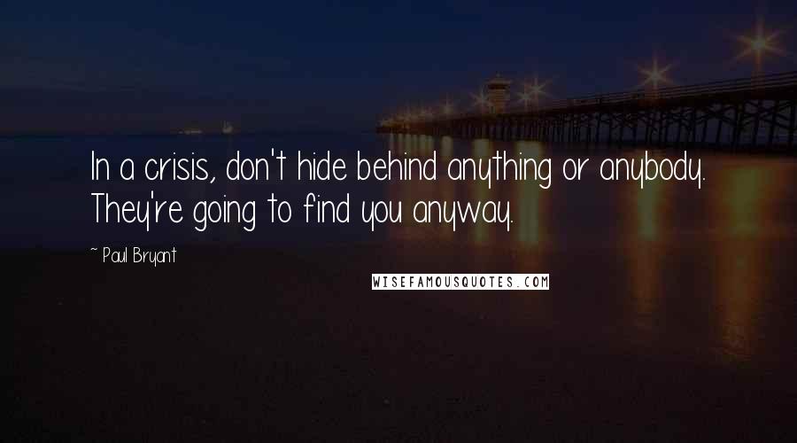 Paul Bryant Quotes: In a crisis, don't hide behind anything or anybody. They're going to find you anyway.