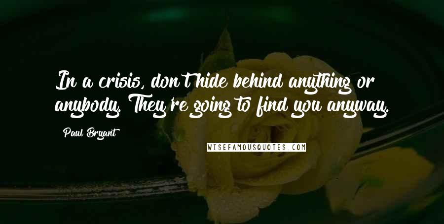 Paul Bryant Quotes: In a crisis, don't hide behind anything or anybody. They're going to find you anyway.