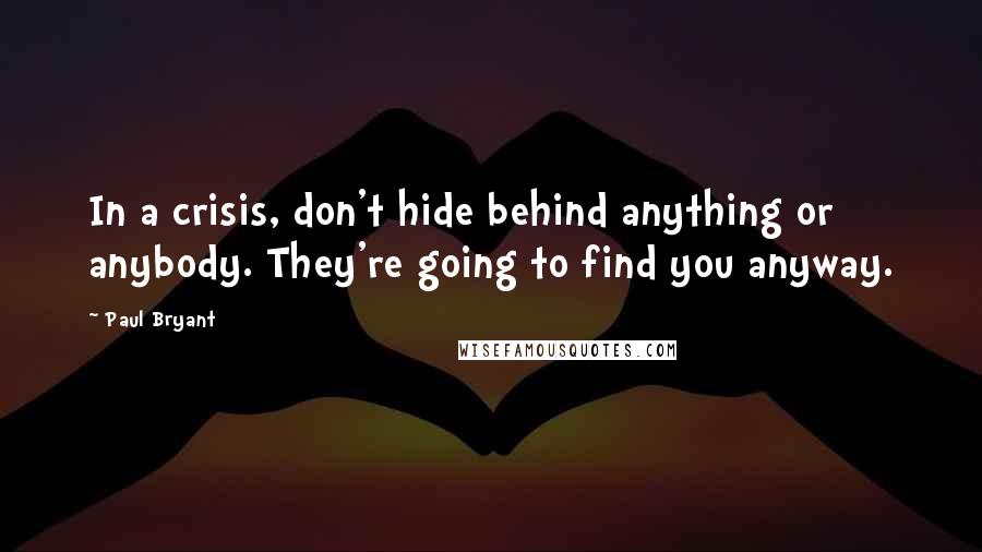 Paul Bryant Quotes: In a crisis, don't hide behind anything or anybody. They're going to find you anyway.