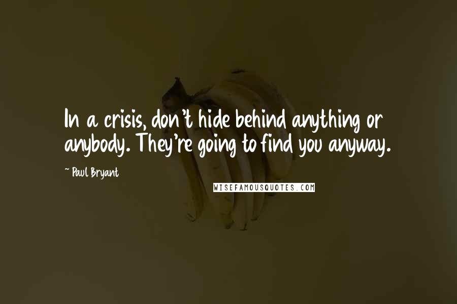 Paul Bryant Quotes: In a crisis, don't hide behind anything or anybody. They're going to find you anyway.