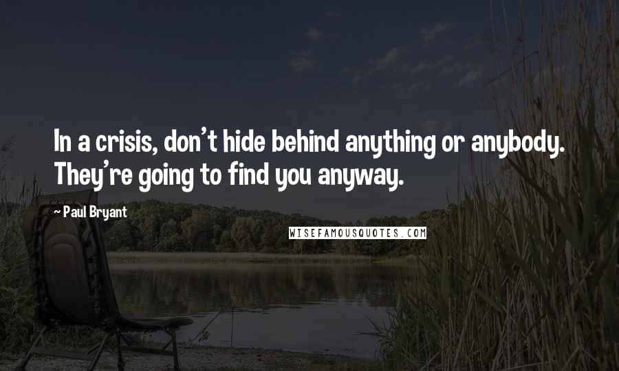 Paul Bryant Quotes: In a crisis, don't hide behind anything or anybody. They're going to find you anyway.