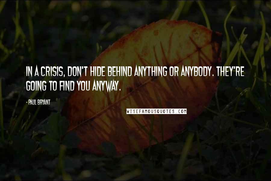 Paul Bryant Quotes: In a crisis, don't hide behind anything or anybody. They're going to find you anyway.