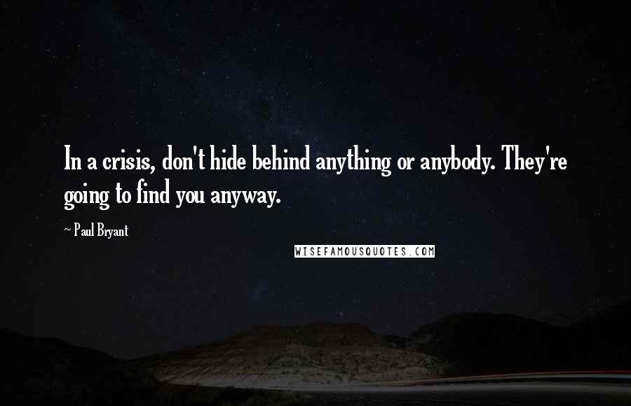 Paul Bryant Quotes: In a crisis, don't hide behind anything or anybody. They're going to find you anyway.