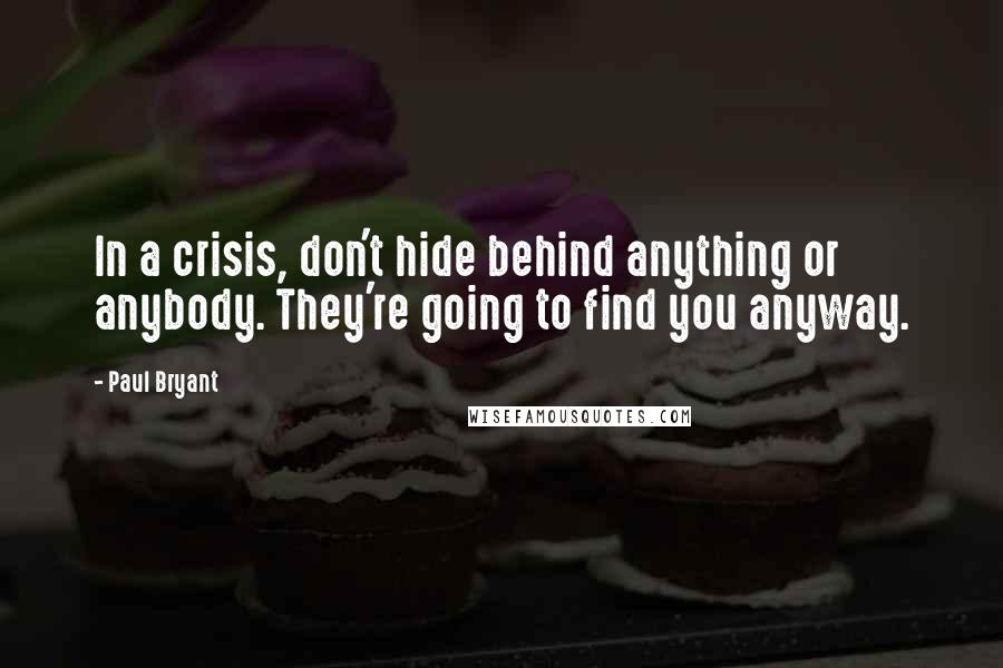 Paul Bryant Quotes: In a crisis, don't hide behind anything or anybody. They're going to find you anyway.