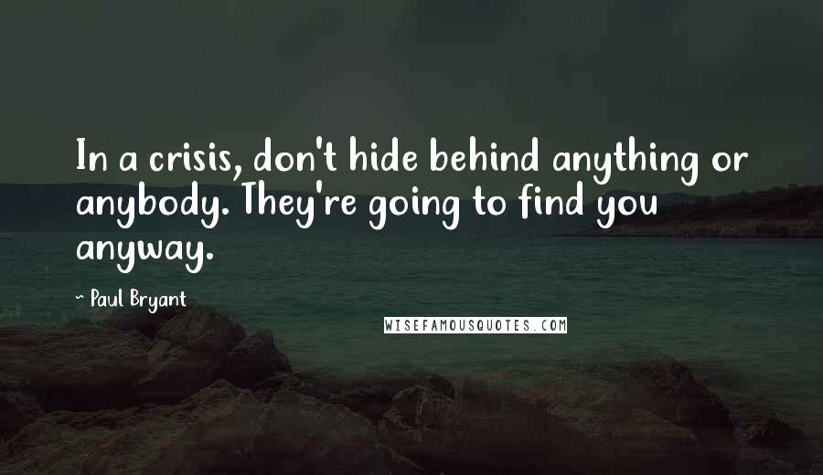 Paul Bryant Quotes: In a crisis, don't hide behind anything or anybody. They're going to find you anyway.