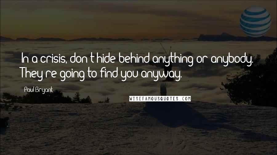 Paul Bryant Quotes: In a crisis, don't hide behind anything or anybody. They're going to find you anyway.