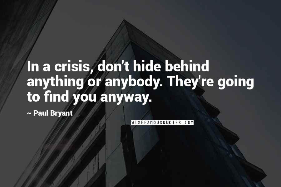 Paul Bryant Quotes: In a crisis, don't hide behind anything or anybody. They're going to find you anyway.