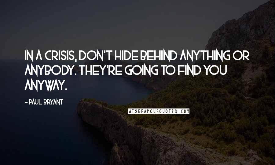 Paul Bryant Quotes: In a crisis, don't hide behind anything or anybody. They're going to find you anyway.