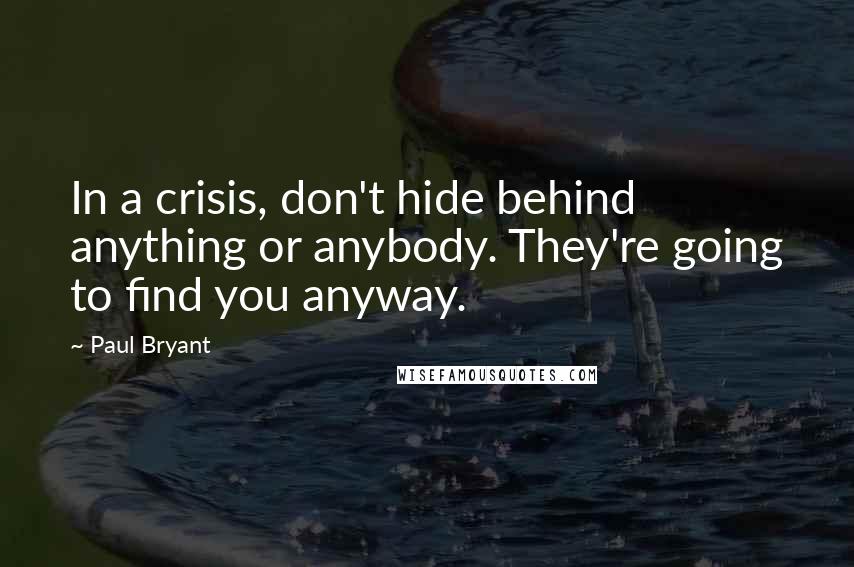 Paul Bryant Quotes: In a crisis, don't hide behind anything or anybody. They're going to find you anyway.