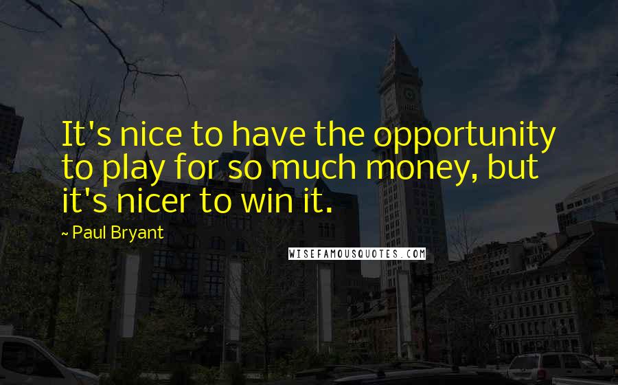 Paul Bryant Quotes: It's nice to have the opportunity to play for so much money, but it's nicer to win it.