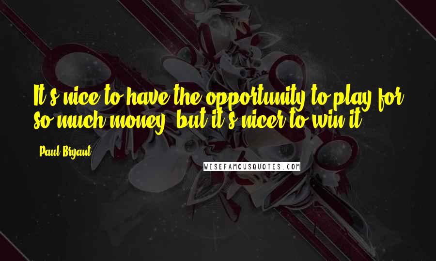 Paul Bryant Quotes: It's nice to have the opportunity to play for so much money, but it's nicer to win it.