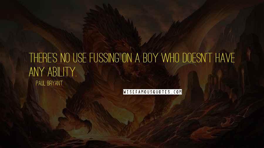 Paul Bryant Quotes: There's no use fussing on a boy who doesn't have any ability.