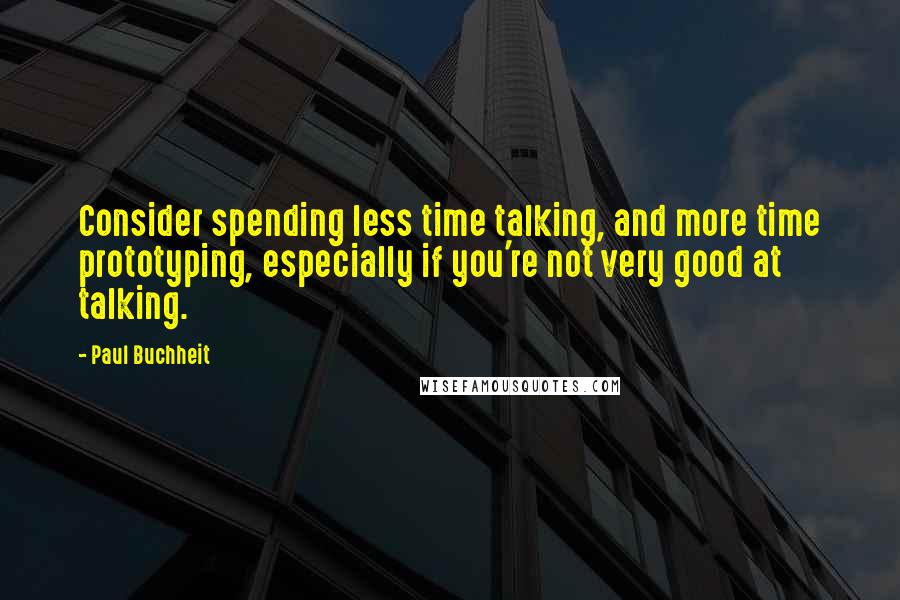 Paul Buchheit Quotes: Consider spending less time talking, and more time prototyping, especially if you're not very good at talking.