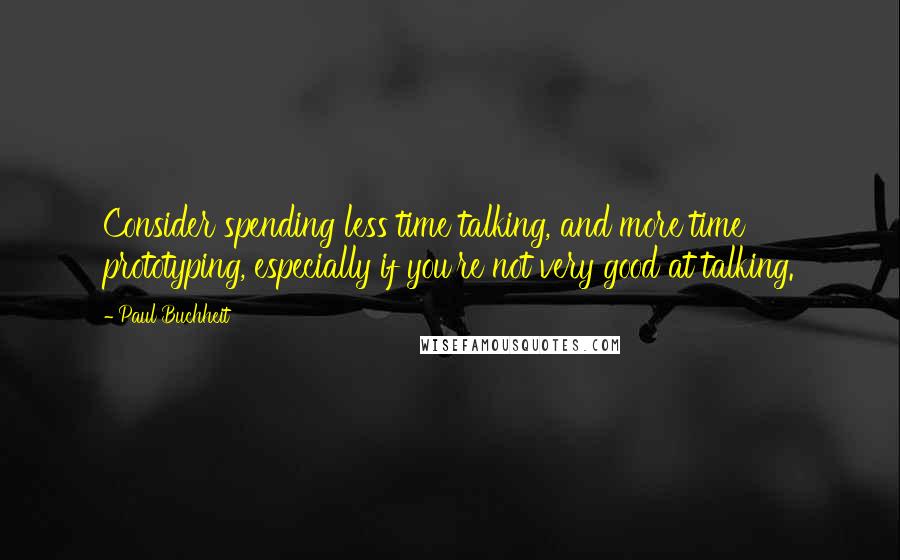 Paul Buchheit Quotes: Consider spending less time talking, and more time prototyping, especially if you're not very good at talking.