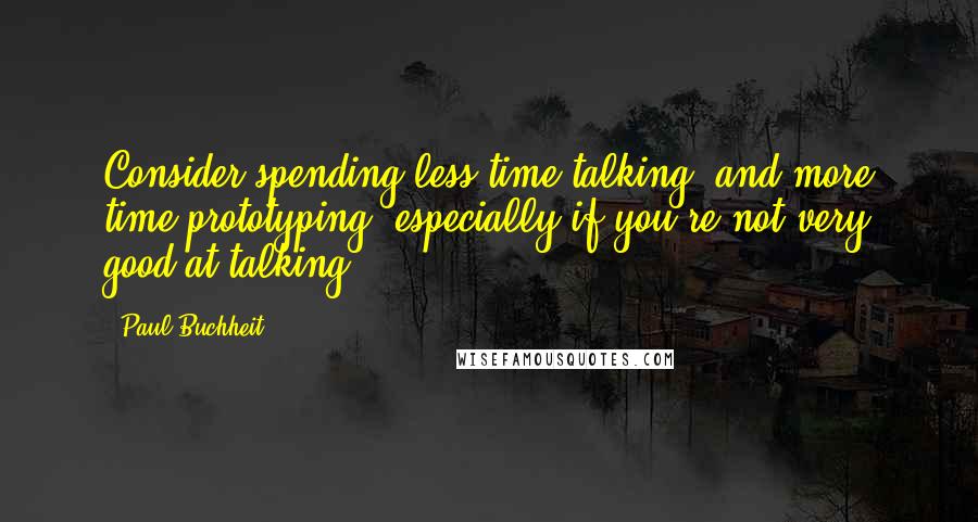 Paul Buchheit Quotes: Consider spending less time talking, and more time prototyping, especially if you're not very good at talking.