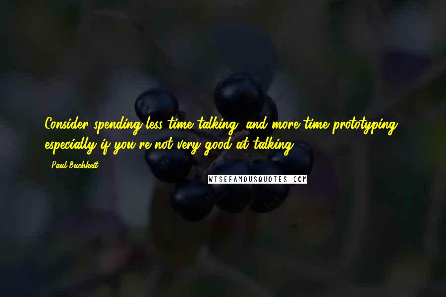 Paul Buchheit Quotes: Consider spending less time talking, and more time prototyping, especially if you're not very good at talking.