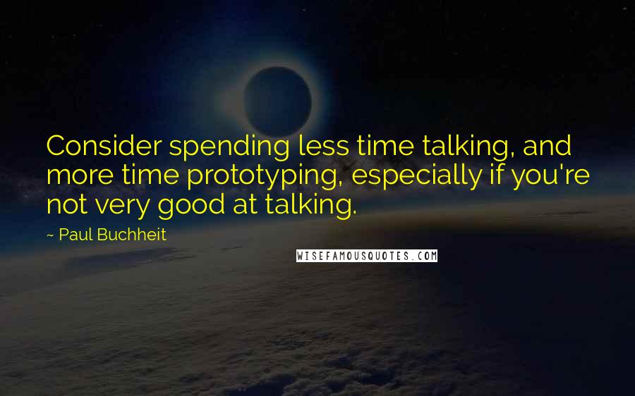 Paul Buchheit Quotes: Consider spending less time talking, and more time prototyping, especially if you're not very good at talking.