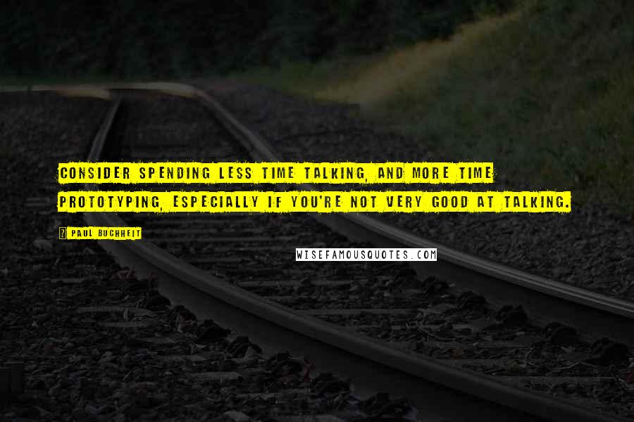 Paul Buchheit Quotes: Consider spending less time talking, and more time prototyping, especially if you're not very good at talking.