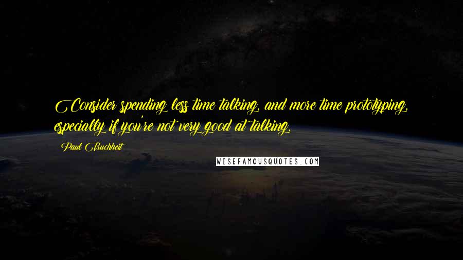 Paul Buchheit Quotes: Consider spending less time talking, and more time prototyping, especially if you're not very good at talking.