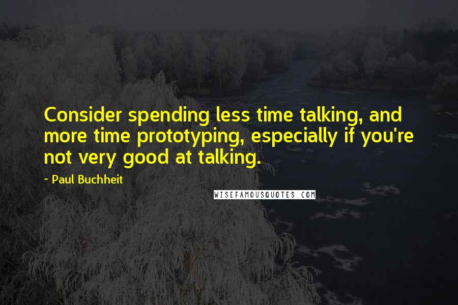 Paul Buchheit Quotes: Consider spending less time talking, and more time prototyping, especially if you're not very good at talking.