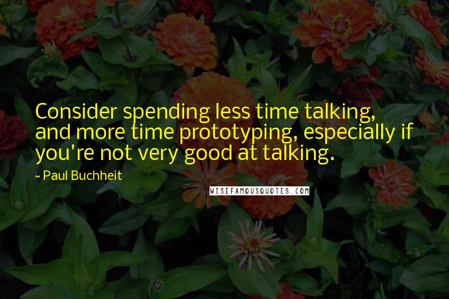 Paul Buchheit Quotes: Consider spending less time talking, and more time prototyping, especially if you're not very good at talking.