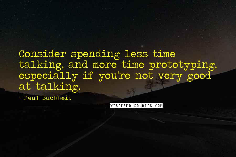 Paul Buchheit Quotes: Consider spending less time talking, and more time prototyping, especially if you're not very good at talking.