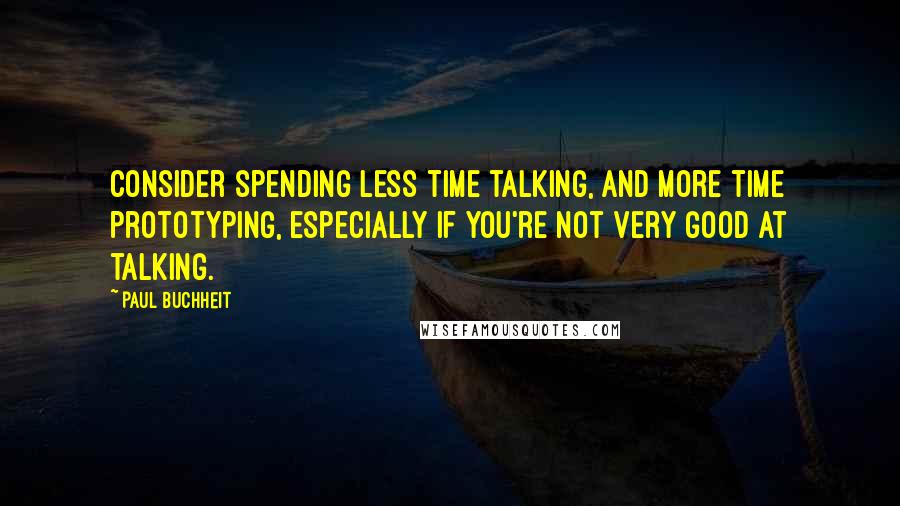 Paul Buchheit Quotes: Consider spending less time talking, and more time prototyping, especially if you're not very good at talking.