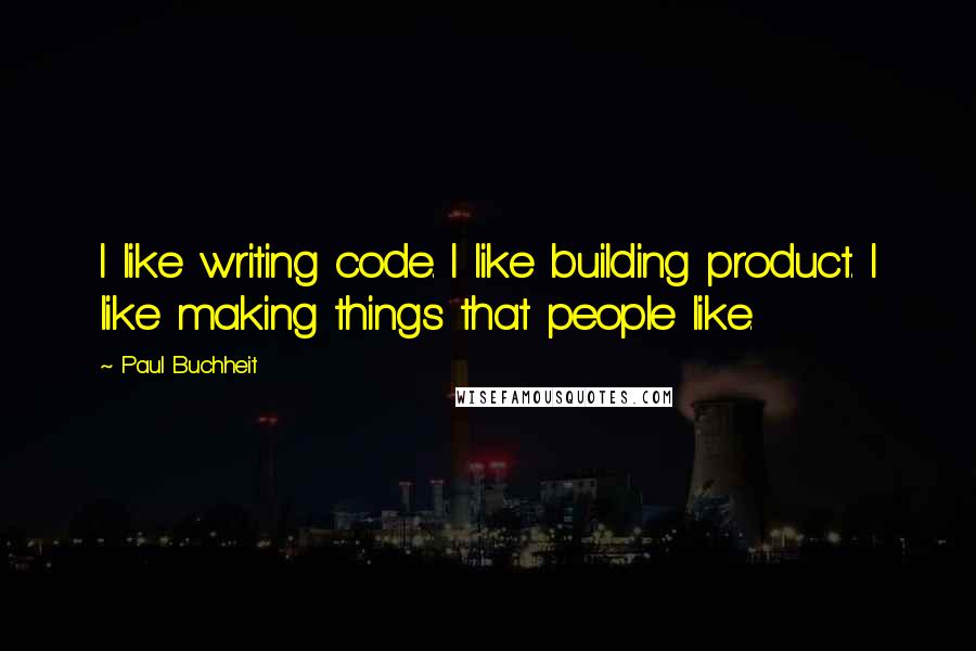 Paul Buchheit Quotes: I like writing code. I like building product. I like making things that people like.
