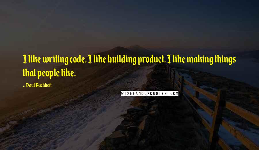 Paul Buchheit Quotes: I like writing code. I like building product. I like making things that people like.