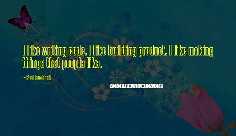 Paul Buchheit Quotes: I like writing code. I like building product. I like making things that people like.