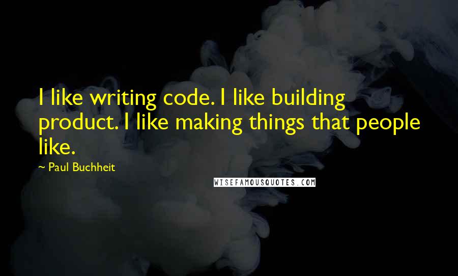 Paul Buchheit Quotes: I like writing code. I like building product. I like making things that people like.