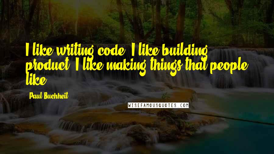 Paul Buchheit Quotes: I like writing code. I like building product. I like making things that people like.