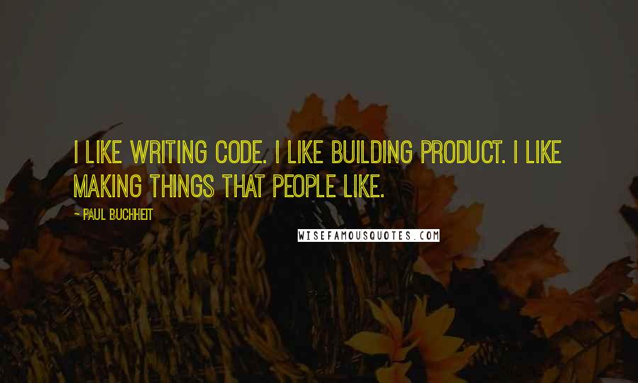 Paul Buchheit Quotes: I like writing code. I like building product. I like making things that people like.