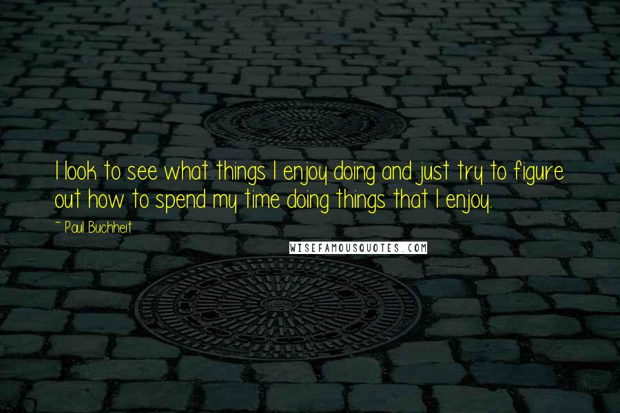 Paul Buchheit Quotes: I look to see what things I enjoy doing and just try to figure out how to spend my time doing things that I enjoy.